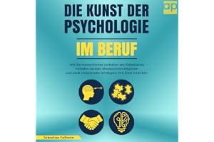 Die Kunst der Psychologie im Beruf: Wie Sie menschliches Verhalten am Arbeitsplatz mühelos deuten, Manipulation erkennen und