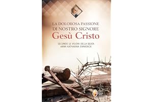 La dolorosa passione di nostro Signore Gesù Cristo. Secondo le visioni della beata Anna Katharina Emmerick