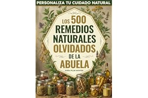 Los 500 Remedios Naturales Olvidados de la Abuela: Personaliza tu cuidado natural con plantas, ungüentos y recetas ancestrales para calmar molestias y reconectar con la sabiduría de antes