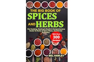 The Big Book Of Spices and Herbs For Cooking, Healing & Health: A Comprehensive Guide To Herbs & Spice Mixes, And Herbal Remedies With Over 300 Recipes