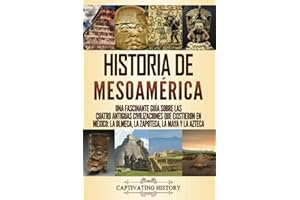 Historia de Mesoamérica: Una fascinante guía sobre las cuatro antiguas civilizaciones que existieron en México: la olmeca, la zapoteca, la maya y la azteca (Explorando la Historia Antigua)