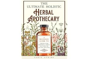 The Ultimate Holistic Herbal Apothecary: A Beginner's Guide to Timeless Home Remedies & Simple Solutions for Natural Wellness (Natural Living)
