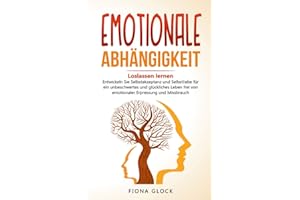 EMOTIONALE ABHÄNGIGKEIT: Loslassen lernen - Entwickeln Sie Selbstakzeptanz und Selbstliebe für ein unbeschwertes und glückliches Leben frei von emotionaler Erpressung und Missbrauch