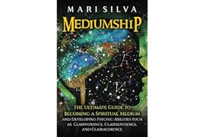 Mediumship: The Ultimate Guide to Becoming a Spiritual Medium and Developing Psychic Abilities Such as Clairvoyance, Clairsentience, and Clairaudience