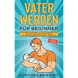 Vater werden für Beginner: Der große Papa Ratgeber - Alles was werdende Väter über Babys und Kinder wissen müssen Von der Sch