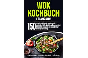 Wok Kochbuch für Anfänger!: 150 schnelle und einfache Rezepte aus der asiatischen Küche. Vielfältiger Genuss aus einer Pfanne! Inkl. vegetarische und vegane Gerichte + Grundlagen zum Einstieg