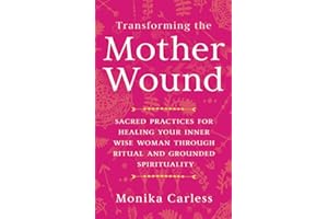 Transforming the Mother Wound: Sacred Practices for Healing Your Inner Wise Woman through Ritual and Grounded Spirituality