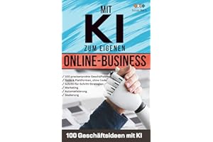 Mit KI zum eigenen Online-Business – 100 Geschäftsideen mit KI: Vom Side Hustle zum Vollzeitjob