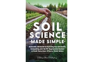 Soil Science Made Simple: Actionable DIY Guide to Assessing Your Soil Health, Composting, and No-Till Regenerative Garden or Small Farm, Even If You've Failed Before