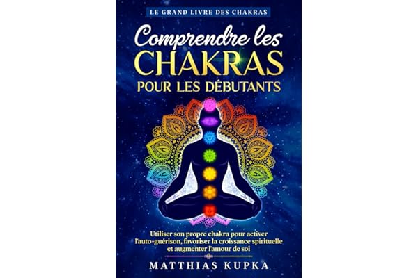 Comprendre les chakras pour les débutants - Le grand livre des chakras: Utiliser son propre chakra pour activer l'auto-guérison, favoriser la croissance spirituelle et augmenter l'amour de soi