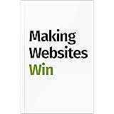 Making Websites Win: Apply the Customer-Centric Methodology That Has Doubled the Sales of Many Leading Websites