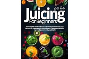 Juicing for Beginners: The Complete Guide to Juicing with Simple and Delicious Juice Recipes for a Healthier Life | Boost Energy, Cleanse and Detoxify, Improve Digestion, and Lose Weight