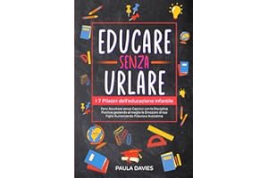 EDUCARE SENZA URLARE: I 7 Pilastri dell'Educazione Infantile: Farsi Ascoltare senza Capricci con la Disciplina Positiva gestendo al meglio le Emozioni di tuo Figlio Aumentando Fiducia e Autostima.
