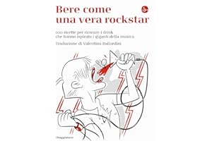 Bere come una vera rockstar. 100 ricette per ricreare i drink che hanno ispirato i giganti della musica