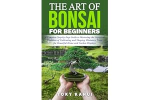 The Art of Bonsai for Beginners: A Complete Step-by-Step Guide to Mastering the Japanese Tradition of Cultivating and Shaping Miniature Trees for Beautiful Home and Garden Displays