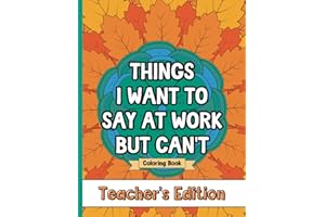 Things I Want To Say At Work But Can't Coloring Book Teacher's Edition: Stress Relief for Teachers; Funny Gift Idea For End Of School Year, Holidays, Retirement; No Profanity