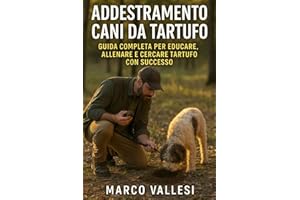Addestramento Cani da Tartufo: Guida Completa per Educare, Allenare e Cercare Tartufo con Successo: Tecniche passo passo, esercizi pratici, consigli per principianti e tartufai esperti