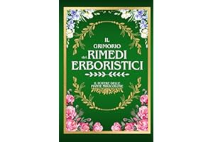 IL GRIMORIO DEI RIMEDI ERBORISTICI: Il Potere delle Piante Miracolose | La Guida Definitiva alle Erbe Medicinali con 500+ Ricette Magiche, Coltivazioni Indoor e Soluzioni Fai da Te: 1