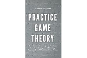 Practice Game Theory: Get a Competitive Edge in Strategic Decision-Making, Avoid Getting Outplayed, and Maximize Your Gains. (Game Theory Series)