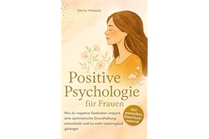 Positive Psychologie für Frauen: Wie du negative Gedanken stoppst, eine optimistische Grundhaltung entwickelst und zu mehr Lebensglück gelangst