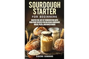 Sourdough Starter for Beginners: Master the Art of Fermentation with Foolproof Recipes for Delicious Homemade Bread, Pizza, and Baked Goods (Baking)