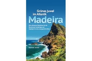 Madeira – Grünes Juwel im Atlantik – Dein ultimativer Reiseführer für die Blumeninsel: Insidertipps und Highlights für eine unvergessliche Reise