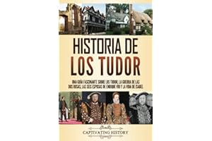 Historia de los Tudor: Una guía fascinante sobre los Tudor, la guerra de las Dos Rosas, las seis esposas de Enrique VIII y la vida de Isabel (Períodos Clave en el Pasado de Inglaterra)
