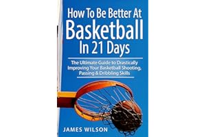 How to Be Better At Basketball in 21 days: The Ultimate Guide to Drastically Improving Your Basketball Shooting, Passing and Dribbling Skills