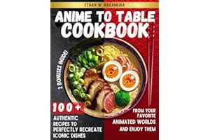 Anime to Table Cookbook: 100+ Authentic Recipes to Perfectly Recreate Iconic Dishes From Your Favorite Animated Worlds and Enjoy Them in Real Life.