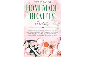 Homemade Beauty Products: The Best DIY Cosmetic Solution for Women and Men. Learn Easy Skin Care Recipes to Make Your Own All-Natural, Nourishing Masks, Creams, Body Scrubs, Butters, Soap, Makeup