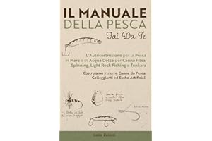 Il Manuale della Pesca Fai Da Te: L'Autocostruzione per la Pesca in Mare e in Acqua Dolce per Canna Fissa, Spinning, Light Rock Fishing e Tenkara - ... da Pesca, Galleggianti ed Esche Artificiali