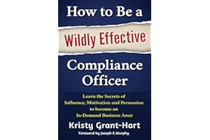 How to Be a Wildly Effective Compliance Officer: Learn the Secrets of Influence, Motivation and Persuasion to become an In-Demand Business Asset