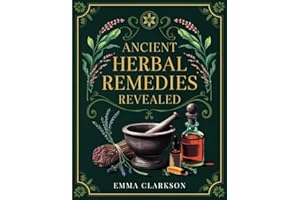 Ancient Herbal Remedies Revealed: A Curated Collection of Time-Tested Naturopathic Recipes, Traditional Holistic Practices with Modern Applications, and Self-Care Rituals for Lasting Wellness