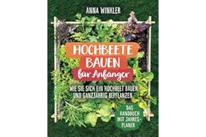 Hochbeete bauen für Anfänger: Wie Sie sich ein Hochbeet bauen und ganzjährig bepflanzen - Das Handbuch mit Jahresplaner