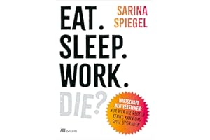 Eat. Sleep. Work. Die?: Wirtschaft neu verstehen: Nur wer die Regeln kennt, kann das Spiel upgraden. Warum der Markt nicht alles regelt, ... ausbrennt und ein besseres System möglich ist