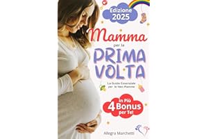Mamma per la Prima Volta: La Guida Essenziale per Neo Mamme. Scopri come Affrontare al Meglio la Gravidanza e il 1° Anno di Vita del tuo Bambino Grazie ai Consigli Utili e Segreti di una Pluri-Mamma