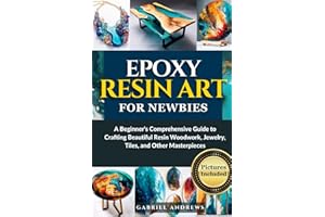 Epoxy Resin Art for Newbies: A Beginner's Comprehensive Guide to Crafting Beautiful Resin Woodwork, Jewelry, Tiles, and Other Masterpieces (Pictures Included)