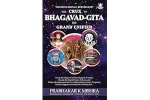 THE CRUX OF BHAGAVAD GITA THE GRAND UNIFIER: Get to the Origin of all Knowledge & Wisdom, Decode the Grand Cosmic Scheme, and Attain peaks in all facets of Life