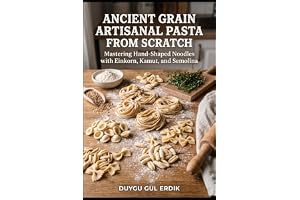ANCIENT GRAIN ARTISANAL PASTA FROM SCRATCH: Mastering Hand-Shaped Noodles with Einkorn, Kamut, and Semolina