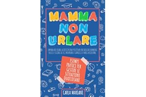 MAMMA NON URLARE: Impara ad usare la disciplina positiva per crescere bambini felici e sicuri di sé, prevenire i capricci e farsi ascoltare. Con esempi pratici per gestire le situazioni quotidiane
