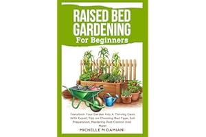 Raised Bed Gardening For Beginners: Transform Your Garden Into A Thriving Oasis With Expert Tips on Choosing Bed Type, Soil Preparation, Mastering Pest Control And More!