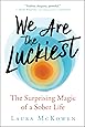 We Are the Luckiest: The Surprising Magic of a Sober Life