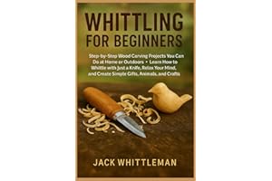 Whittling for Beginners: Step-by-Step Wood Carving Projects You Can Do at Home or Outdoors – Learn How to Whittle with Just a Knife, Relax Your Mind, and Create Simple Gifts, Animals, and Crafts