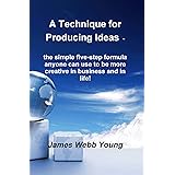 A Technique for Producing Ideas - the simple five-step formula anyone can use to be more creative in business and in life!