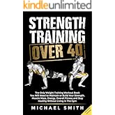 Strength Training Over 40: The Only Weight Training Workout Book You Will Need to Maintain or Build Your Strength, Muscle Mas