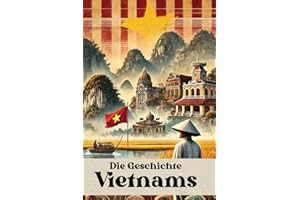 Die Geschichte Vietnams: Eine Reise durch die Epochen – Von den Hùng-Königen über Dynastien, Kolonialherrschaft und Kriege bis zum aufstrebenden ... (Geschichte - Eine Reise durch die Epochen)