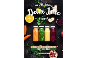 46 Delicious Detox Juice Recipes: A Complete Recipe Book of Healthy, Tasty Juice Ideas!