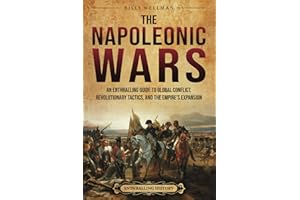 The Napoleonic Wars: An Enthralling Guide to Global Conflict, Revolutionary Tactics, and the Empire’s Expansion (Military History)