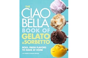 The Ciao Bella Book of Gelato & Sorbetto: Bold, Fresh Flavors to Make at Home: Bold, Fresh Flavors to Make at Home: A Cookbook