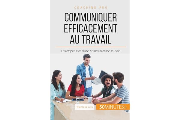 Communiquer efficacement au travail: Les étapes-clés d'une communication réussie